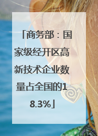 商务部：国家级经开区高新技术企业数量占全国的18.3%
