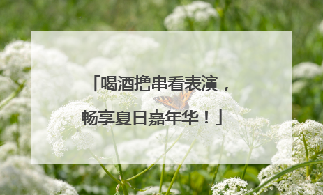 喝酒撸串看表演，畅享夏日嘉年华！