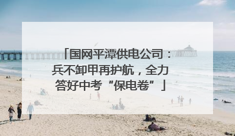 国网平潭供电公司：兵不卸甲再护航，全力答好中考“保电卷”