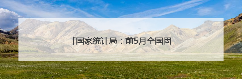 国家统计局：前5月全国固定资产投资增长3.7%