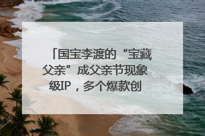 国宝李渡的“宝藏父亲”成父亲节现象级IP，多个爆款创造数千万流量