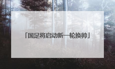国足将启动新一轮换帅