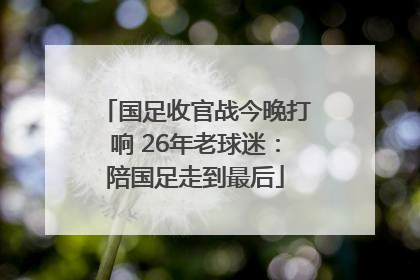 国足收官战今晚打响 26年老球迷：陪国足走到最后