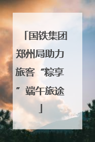 国铁集团郑州局助力旅客“粽享”端午旅途