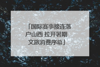 国际赛事接连落户山西 拉开暑期文旅消费序幕