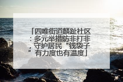 四唯街道麟趾社区：多元举措防非打非，守护居民“钱袋子”有力度也有温度