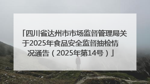 四川省达州市市场监督管理局关于2025年食品安全监督抽检情况通告（2025年第14号）