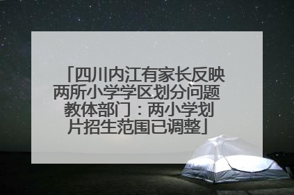 四川内江有家长反映两所小学学区划分问题 教体部门：两小学划片招生范围已调整