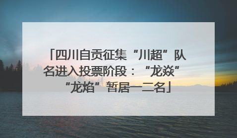 四川自贡征集“川超”队名进入投票阶段：“龙焱”“龙焰”暂居一二名