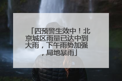 四预警生效中！北京城区雨量已达中到大雨，下午雨势加强，局地暴雨