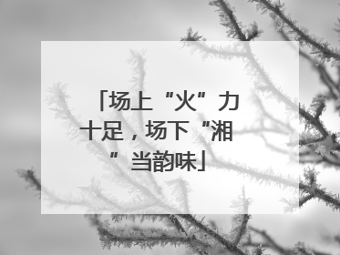 场上“火”力十足，场下“湘”当韵味