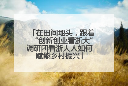 在田间地头，跟着“创新创业看浙大”调研团看浙大人如何赋能乡村振兴