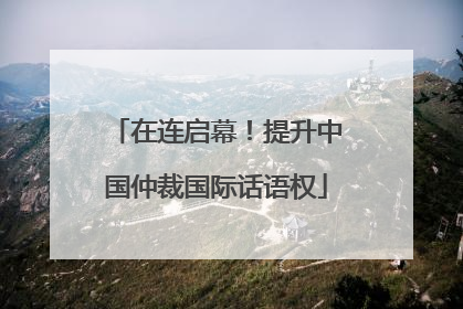 在连启幕！提升中国仲裁国际话语权
