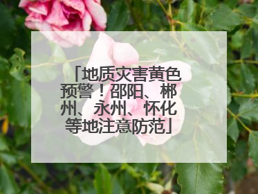 地质灾害黄色预警！邵阳、郴州、永州、怀化等地注意防范