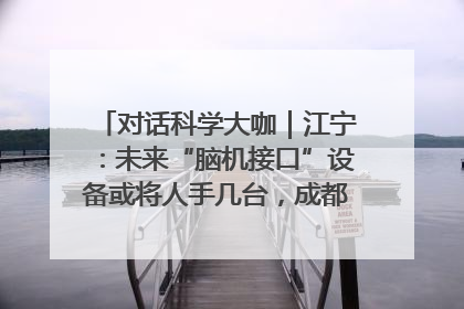 对话科学大咖｜江宁：未来“脑机接口”设备或将人手几台，成都有明确的技术优势