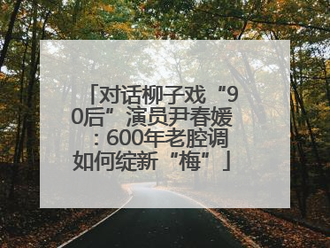 对话柳子戏“90后”演员尹春媛：600年老腔调如何绽新“梅”
