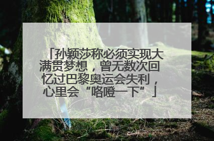 孙颖莎称必须实现大满贯梦想，曾无数次回忆过巴黎奥运会失利，心里会“咯噔一下”