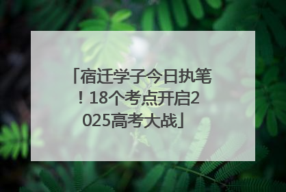 宿迁学子今日执笔！18个考点开启2025高考大战