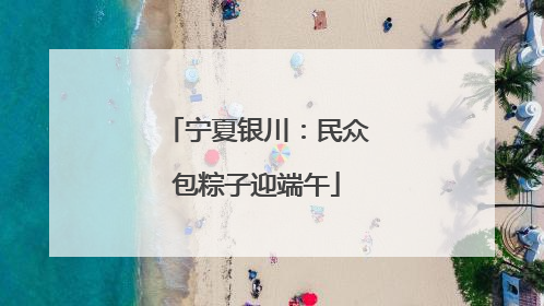 宁夏银川：民众包粽子迎端午