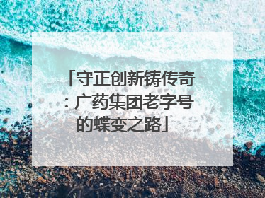 守正创新铸传奇：广药集团老字号的蝶变之路