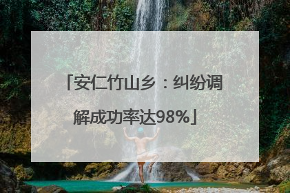 安仁竹山乡：纠纷调解成功率达98%