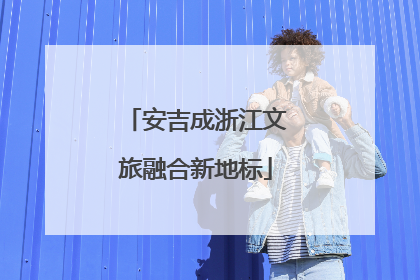 安吉成浙江文旅融合新地标