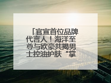 官宣首位品牌代言人！海洋至尊与欧豪共揭男士控油护肤“掌控力”法则
