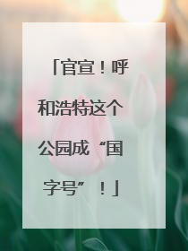 官宣！呼和浩特这个公园成“国字号”！