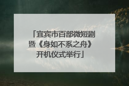 宜宾市百部微短剧暨《身如不系之舟》开机仪式举行
