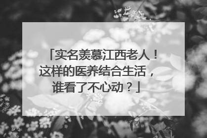 实名羡慕江西老人！这样的医养结合生活，谁看了不心动？