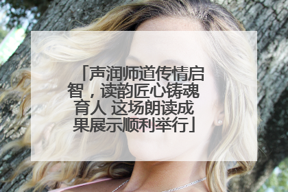 声润师道传情启智，读韵匠心铸魂育人 这场朗读成果展示顺利举行