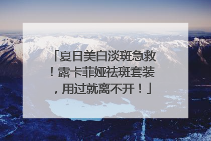 夏日美白淡斑急救！露卡菲娅祛斑套装，用过就离不开！