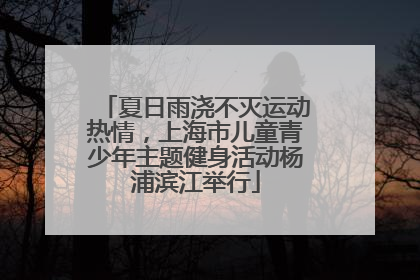 夏日雨浇不灭运动热情，上海市儿童青少年主题健身活动杨浦滨江举行