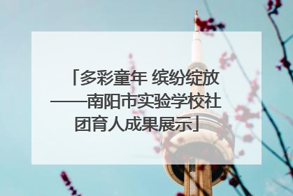 多彩童年 缤纷绽放——南阳市实验学校社团育人成果展示