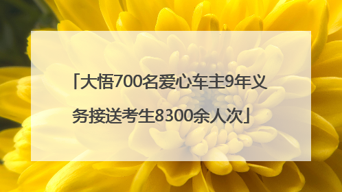 大悟700名爱心车主9年义务接送考生8300余人次