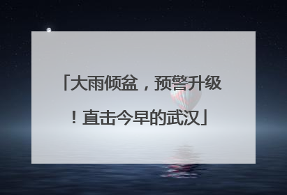大雨倾盆，预警升级！直击今早的武汉