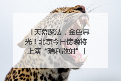 天幕魔法，金色暮光！北京今日傍晚将上演“瑞利散射”