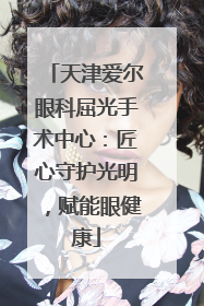 天津爱尔眼科屈光手术中心：匠心守护光明，赋能眼健康