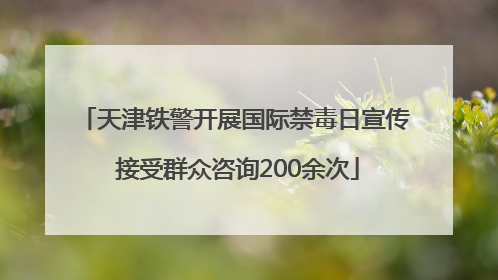 天津铁警开展国际禁毒日宣传 接受群众咨询200余次