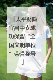 太平财险宜昌中支成功保留“全国文明单位”荣誉称号