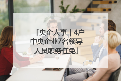 央企人事｜4户中央企业7名领导人员职务任免