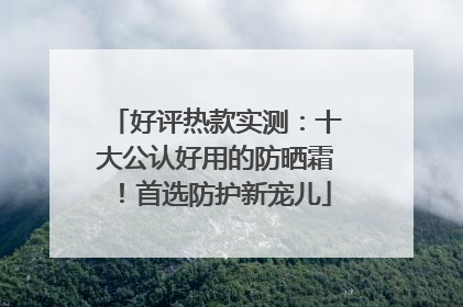 好评热款实测：十大公认好用的防晒霜！首选防护新宠儿