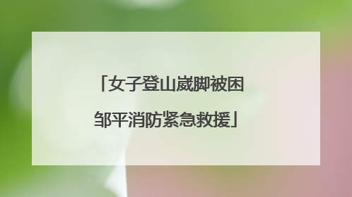 女子登山崴脚被困 邹平消防紧急救援
