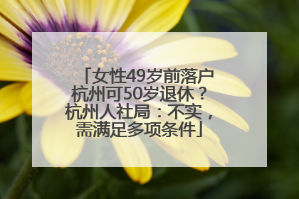 女性49岁前落户杭州可50岁退休？杭州人社局：不实，需满足多项条件