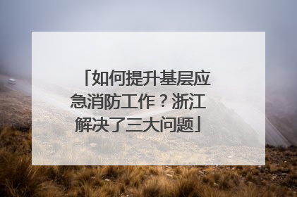 如何提升基层应急消防工作？浙江解决了三大问题