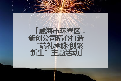 威海市环翠区：新创公司精心打造“端礼承脉·创聚新生”主题活动