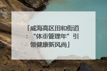 威海高区田和街道：“体重管理年”引领健康新风尚
