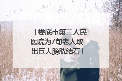 娄底市第二人民医院为7旬老人取出巨大膀胱结石