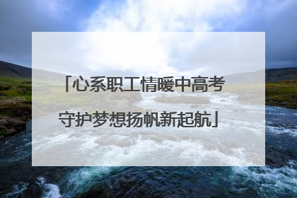 心系职工情暖中高考 守护梦想扬帆新起航
