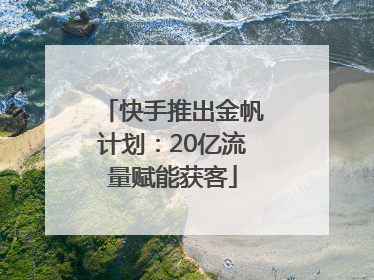 快手推出金帆计划：20亿流量赋能获客